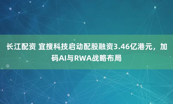 长江配资 宜搜科技启动配股融资3.46亿港元，加码AI与RWA战略布局