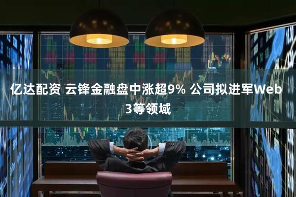 亿达配资 云锋金融盘中涨超9% 公司拟进军Web 3等领域