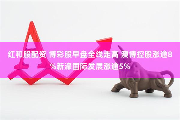 红和股配资 博彩股早盘全线走高 澳博控股涨逾8%新濠国际发展涨逾5%