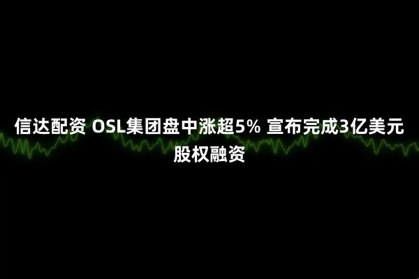信达配资 OSL集团盘中涨超5% 宣布完成3亿美元股权融资