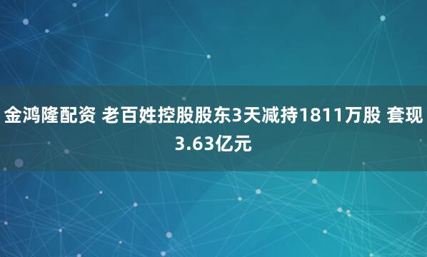 金鸿隆配资 老百姓控股股东3天减持1811万股 套现3.63亿元