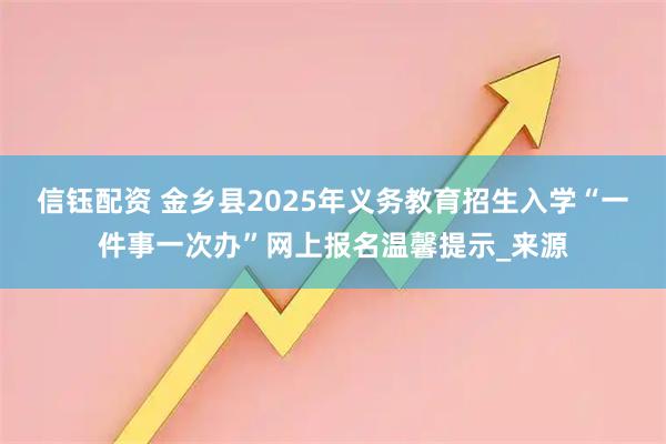 信钰配资 金乡县2025年义务教育招生入学“一件事一次办”网上报名温馨提示_来源