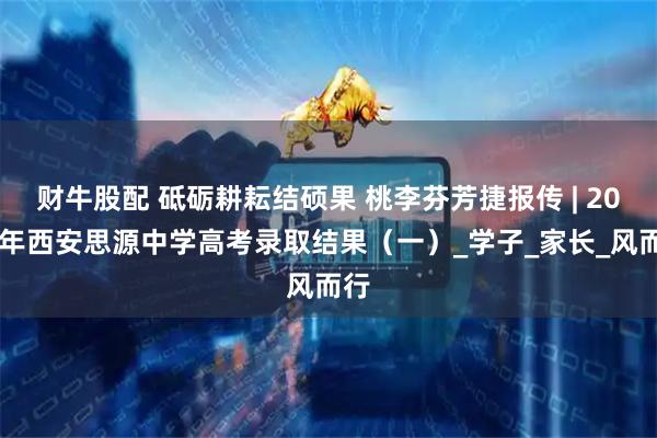 财牛股配 砥砺耕耘结硕果 桃李芬芳捷报传 | 2025年西安思源中学高考录取结果(一)_学子_家长_风而行