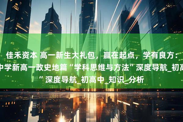 佳禾资本 高一新生大礼包，赢在起点，学有良方：郑州优胜实验中学新高一政史地篇“学科思维与方法”深度导航_初高中_知识_分析