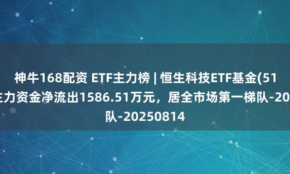 神牛168配资 ETF主力榜 | 恒生科技ETF基金(513260)主力资金净流出1586.51万元，居全市场第一梯队-20250814