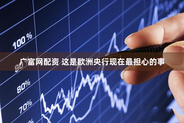 广富网配资 这是欧洲央行现在最担心的事