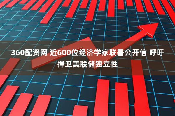 360配资网 近600位经济学家联署公开信 呼吁捍卫美联储独立性