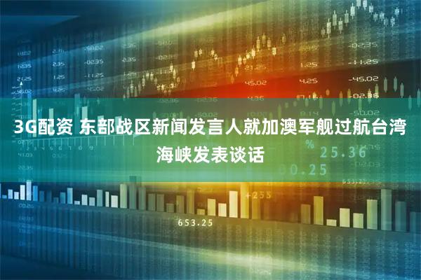 3G配资 东部战区新闻发言人就加澳军舰过航台湾海峡发表谈话