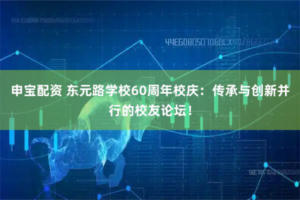 申宝配资 东元路学校60周年校庆：传承与创新并行的校友论坛！