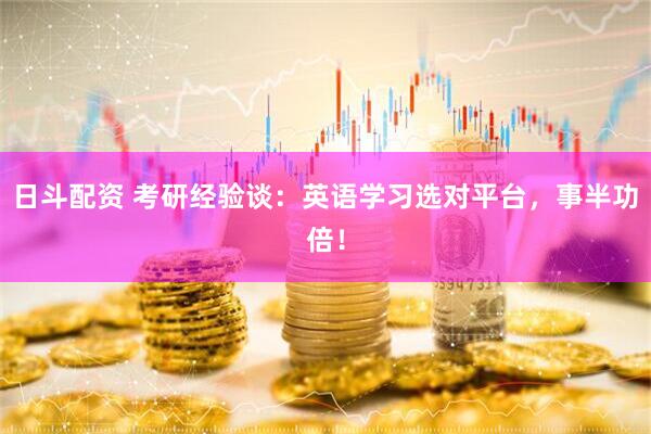 日斗配资 考研经验谈：英语学习选对平台，事半功倍！