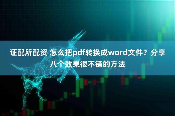 证配所配资 怎么把pdf转换成word文件？分享八个效果很不错的方法