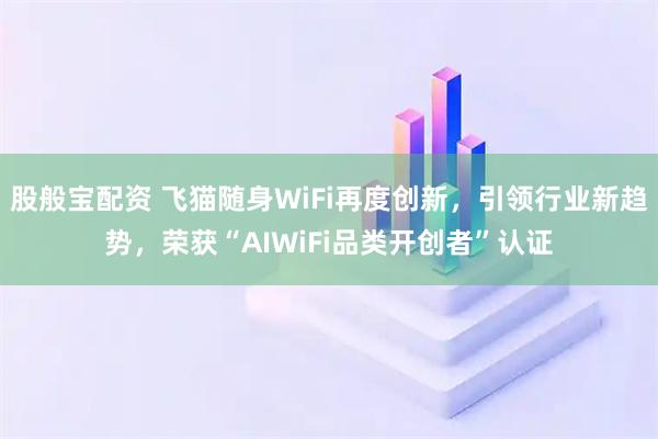 股般宝配资 飞猫随身WiFi再度创新，引领行业新趋势，荣获“AIWiFi品类开创者”认证