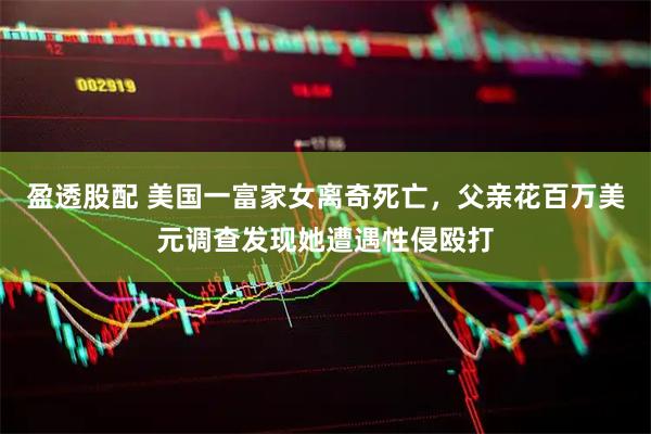 盈透股配 美国一富家女离奇死亡，父亲花百万美元调查发现她遭遇性侵殴打