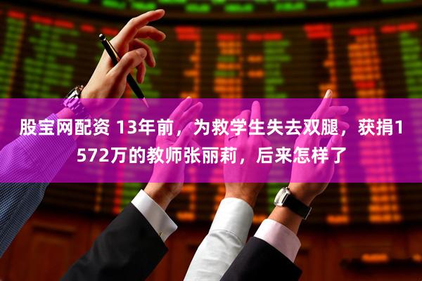 股宝网配资 13年前，为救学生失去双腿，获捐1572万的教师张丽莉，后来怎样了