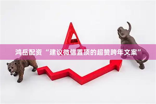 鸿岳配资 “建议微信置顶的超赞跨年文案”