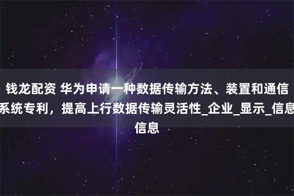 钱龙配资 华为申请一种数据传输方法、装置和通信系统专利，提高上行数据传输灵活性_企业_显示_信息