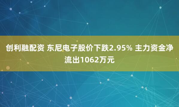 创利融配资 东尼电子股价下跌2.95% 主力资金净流出1062万元
