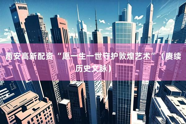 西安高新配资 “愿一生一世守护敦煌艺术”（赓续历史文脉）