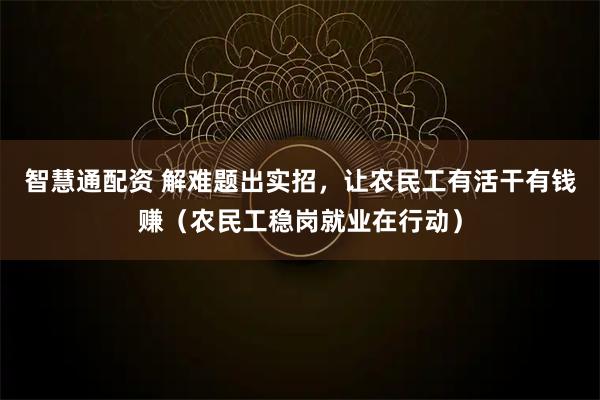 智慧通配资 解难题出实招，让农民工有活干有钱赚（农民工稳岗就业在行动）