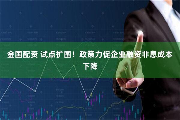 金国配资 试点扩围！政策力促企业融资非息成本下降
