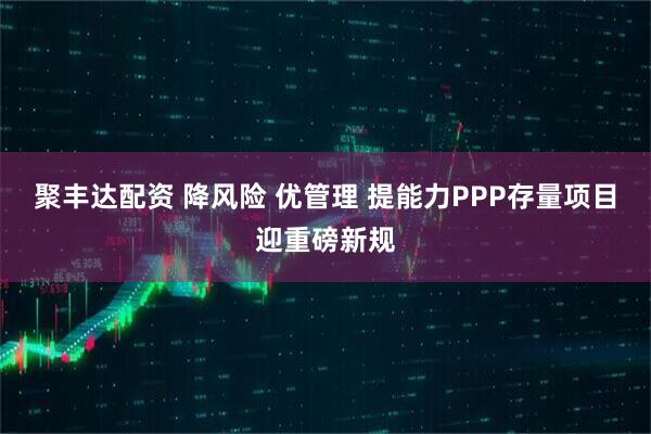 聚丰达配资 降风险 优管理 提能力PPP存量项目迎重磅新规
