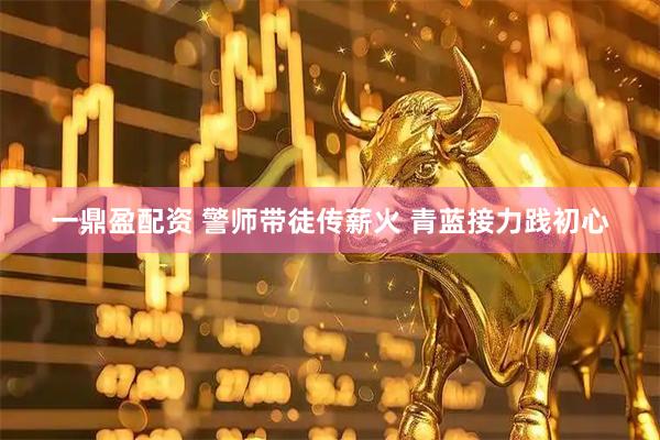 一鼎盈配资 警师带徒传薪火 青蓝接力践初心