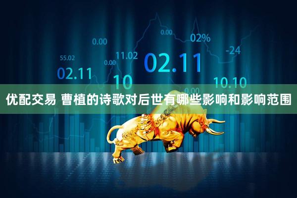 优配交易 曹植的诗歌对后世有哪些影响和影响范围