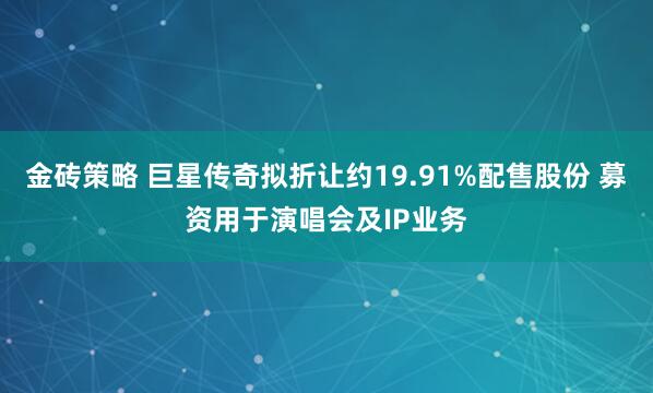 金砖策略 巨星传奇拟折让约19.91%配售股份 募资用于演唱会及IP业务