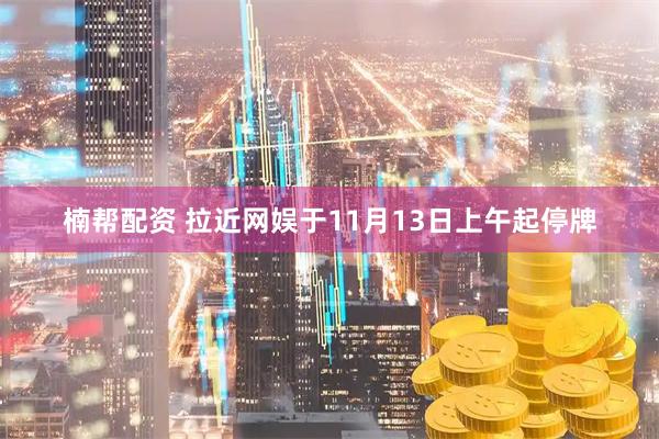 楠帮配资 拉近网娱于11月13日上午起停牌