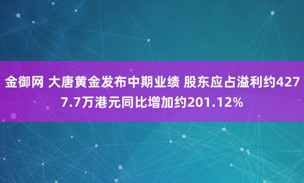 金御网 大唐黄金发布中期业绩 股东应占溢利约4277.7万港元同比增加约201.12%