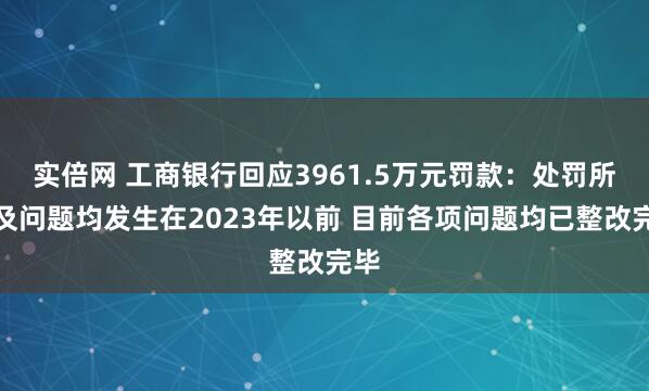 实倍网 工商银行回应3961.5万元罚款：处罚所涉及问题均发生在2023年以前 目前各项问题均已整改完毕