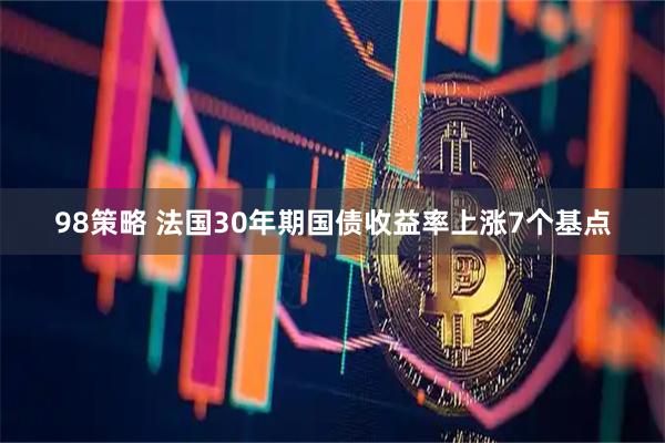 98策略 法国30年期国债收益率上涨7个基点