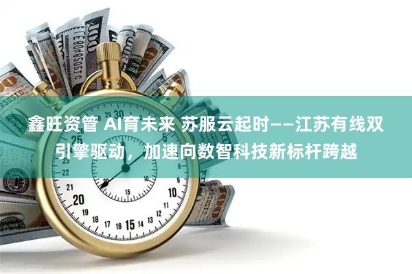 鑫旺资管 AI育未来 苏服云起时——江苏有线双引擎驱动，加速向数智科技新标杆跨越