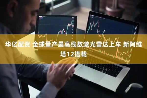 华亿配资 全球量产最高线数激光雷达上车 新阿维塔12搭载